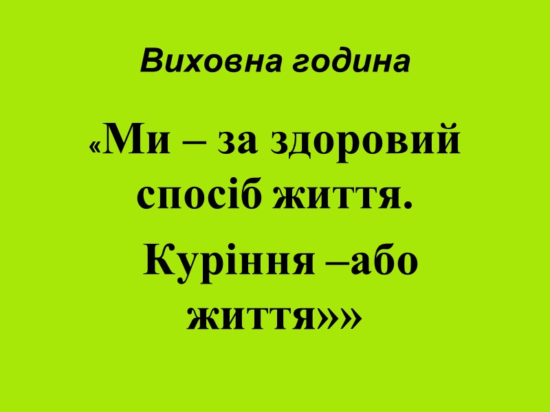 Виховна година  «Ми – за здоровий спосіб життя.  Куріння –або життя»»